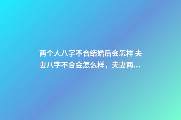 两个人八字不合结婚后会怎样 夫妻八字不合会怎么样，夫妻两个人生辰八字不合会怎么样-第1张-观点-玄机派